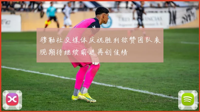 穆勒社交媒体庆祝胜利称赞团队表现期待继续前进再创佳绩