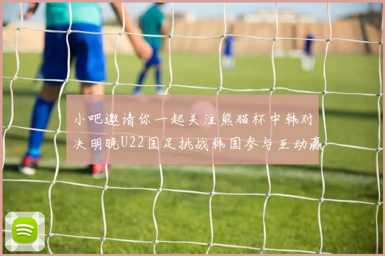 小吧邀请你一起关注熊猫杯中韩对决明晚U22国足挑战韩国参与互动赢取比赛门票