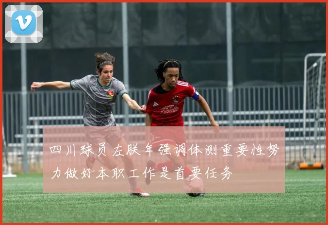 四川球员左朕年强调体测重要性努力做好本职工作是首要任务