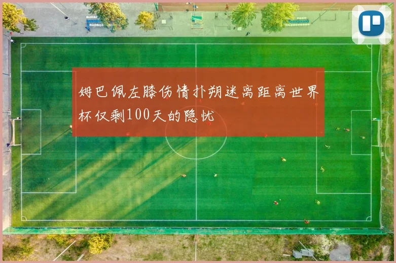 姆巴佩左膝伤情扑朔迷离距离世界杯仅剩100天的隐忧