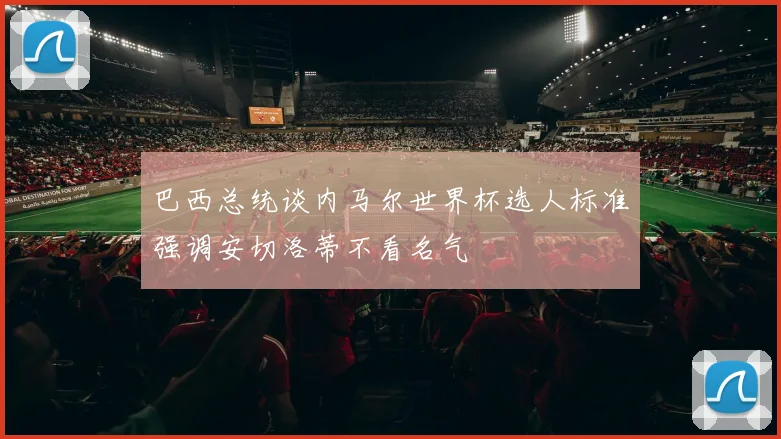 巴西总统谈内马尔世界杯选人标准强调安切洛蒂不看名气