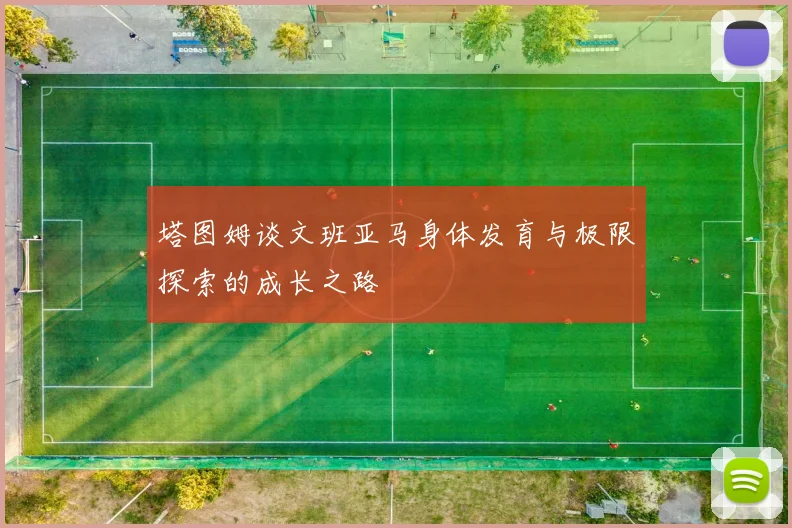 塔图姆谈文班亚马身体发育与极限探索的成长之路